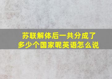 苏联解体后一共分成了多少个国家呢英语怎么说