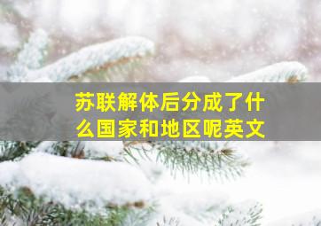 苏联解体后分成了什么国家和地区呢英文