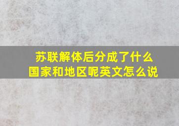 苏联解体后分成了什么国家和地区呢英文怎么说