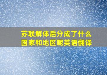 苏联解体后分成了什么国家和地区呢英语翻译