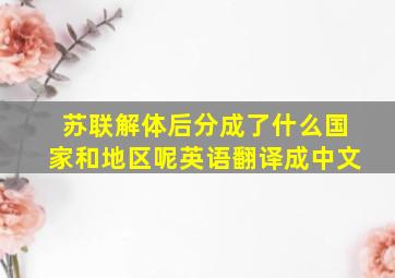 苏联解体后分成了什么国家和地区呢英语翻译成中文