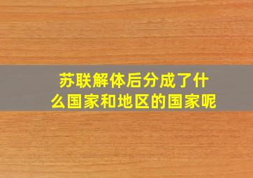 苏联解体后分成了什么国家和地区的国家呢