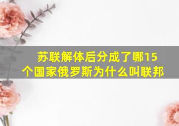 苏联解体后分成了哪15个国家俄罗斯为什么叫联邦