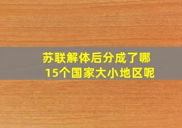 苏联解体后分成了哪15个国家大小地区呢