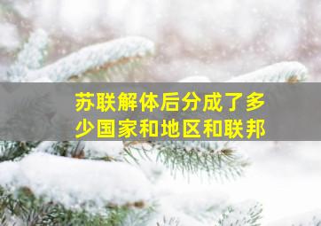 苏联解体后分成了多少国家和地区和联邦