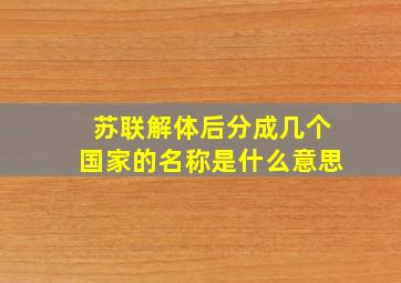 苏联解体后分成几个国家的名称是什么意思