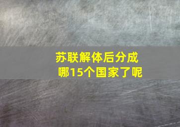 苏联解体后分成哪15个国家了呢