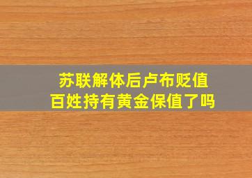 苏联解体后卢布贬值百姓持有黄金保值了吗