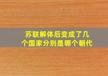 苏联解体后变成了几个国家分别是哪个朝代