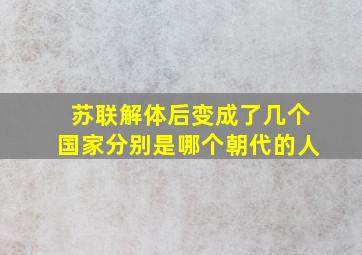 苏联解体后变成了几个国家分别是哪个朝代的人