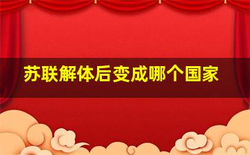 苏联解体后变成哪个国家