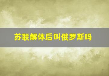 苏联解体后叫俄罗斯吗