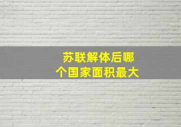 苏联解体后哪个国家面积最大