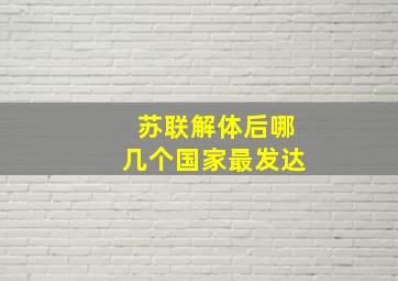 苏联解体后哪几个国家最发达