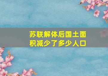 苏联解体后国土面积减少了多少人口