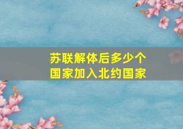 苏联解体后多少个国家加入北约国家