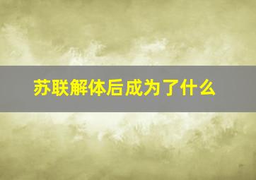 苏联解体后成为了什么