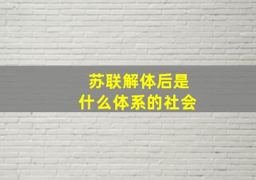 苏联解体后是什么体系的社会