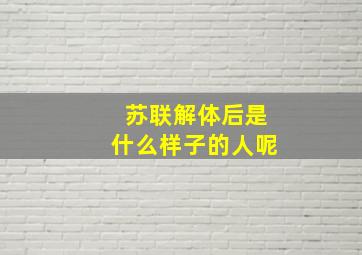 苏联解体后是什么样子的人呢