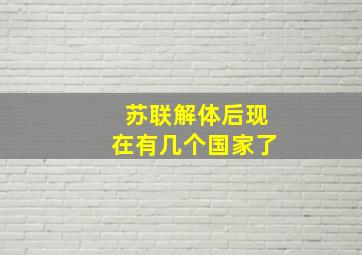 苏联解体后现在有几个国家了