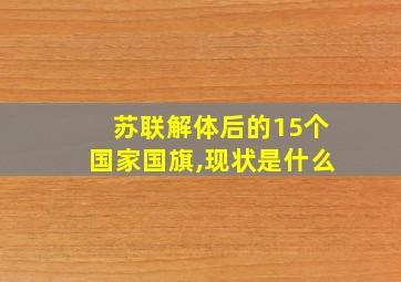 苏联解体后的15个国家国旗,现状是什么