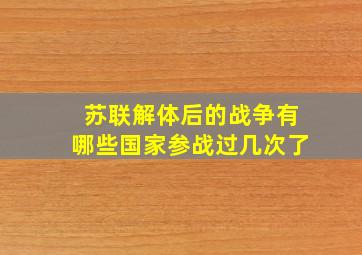 苏联解体后的战争有哪些国家参战过几次了