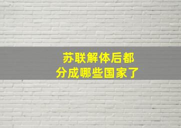 苏联解体后都分成哪些国家了