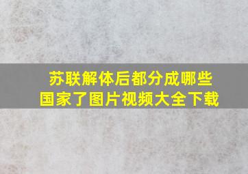 苏联解体后都分成哪些国家了图片视频大全下载