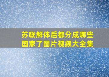 苏联解体后都分成哪些国家了图片视频大全集