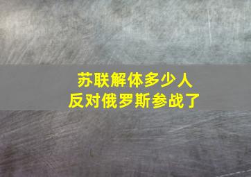 苏联解体多少人反对俄罗斯参战了