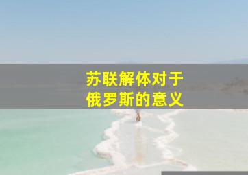 苏联解体对于俄罗斯的意义