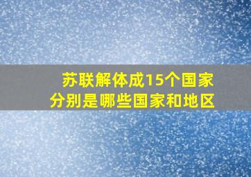 苏联解体成15个国家分别是哪些国家和地区