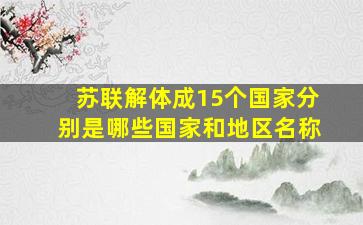 苏联解体成15个国家分别是哪些国家和地区名称