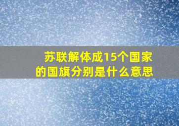 苏联解体成15个国家的国旗分别是什么意思