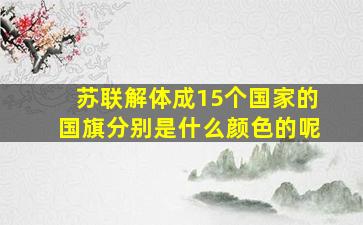 苏联解体成15个国家的国旗分别是什么颜色的呢