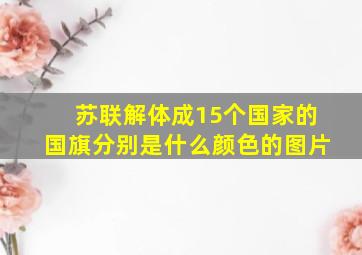 苏联解体成15个国家的国旗分别是什么颜色的图片