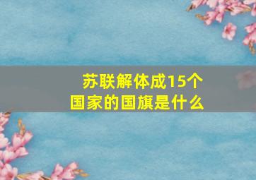 苏联解体成15个国家的国旗是什么