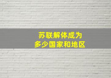 苏联解体成为多少国家和地区