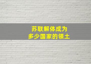 苏联解体成为多少国家的领土