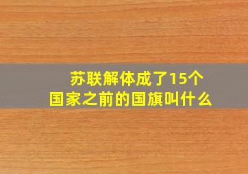 苏联解体成了15个国家之前的国旗叫什么