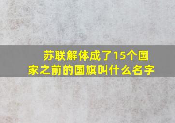 苏联解体成了15个国家之前的国旗叫什么名字