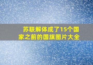 苏联解体成了15个国家之前的国旗图片大全