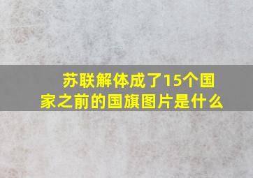 苏联解体成了15个国家之前的国旗图片是什么