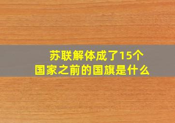 苏联解体成了15个国家之前的国旗是什么