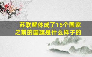 苏联解体成了15个国家之前的国旗是什么样子的