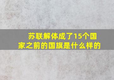 苏联解体成了15个国家之前的国旗是什么样的