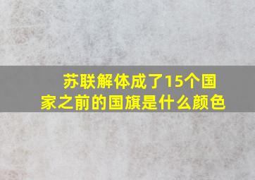 苏联解体成了15个国家之前的国旗是什么颜色