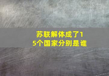 苏联解体成了15个国家分别是谁