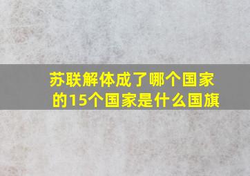 苏联解体成了哪个国家的15个国家是什么国旗