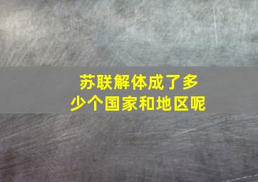 苏联解体成了多少个国家和地区呢